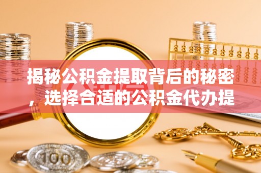 卫滨揭秘公积金提取背后的秘密，选择合适的公积金代办提取公司是关键