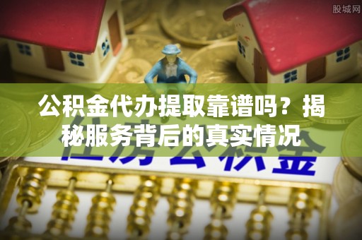 卫滨公积金代办提取靠谱吗？揭秘服务背后的真实情况