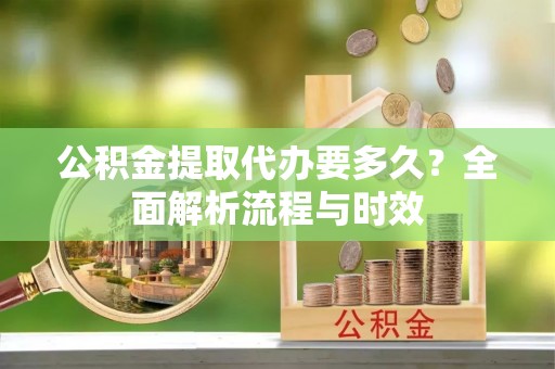 卫滨公积金提取代办要多久？全面解析流程与时效