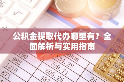 卫滨公积金提取代办哪里有？全面解析与实用指南