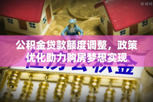 卫滨公积金贷款额度调整，政策优化助力购房梦想实现