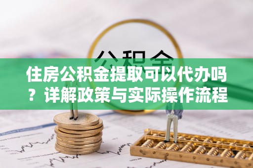 卫滨住房公积金提取可以代办吗？详解政策与实际操作流程