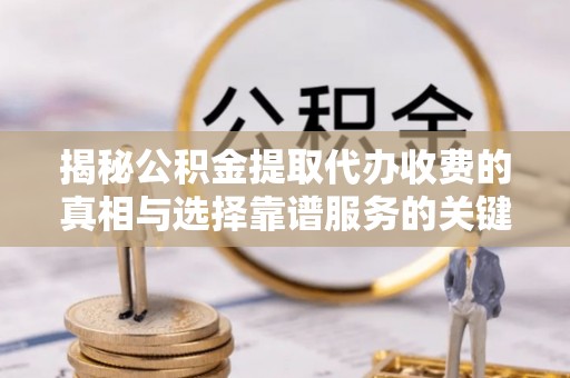 卫滨揭秘公积金提取代办收费的真相与选择靠谱服务的关键