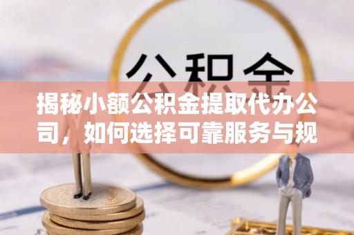 卫滨揭秘小额公积金提取代办公司，如何选择可靠服务与规避风险