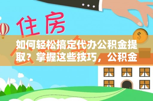 卫滨如何轻松搞定代办公积金提取？掌握这些技巧，公积金到手不是梦！