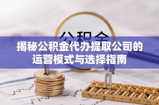 卫滨揭秘公积金代办提取公司的运营模式与选择指南