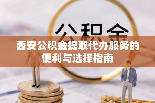 卫滨西安公积金提取代办服务的便利与选择指南