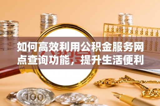 卫滨如何高效利用公积金服务网点查询功能，提升生活便利性