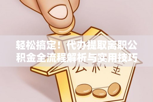 卫滨轻松搞定！代办提取离职公积金全流程解析与实用技巧
