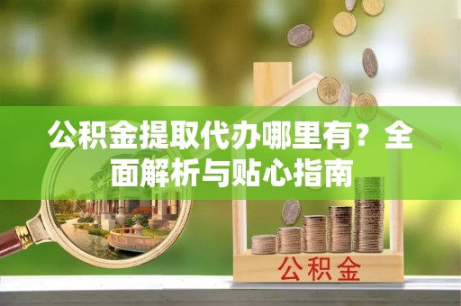 卫滨公积金提取代办哪里有？全面解析与贴心指南