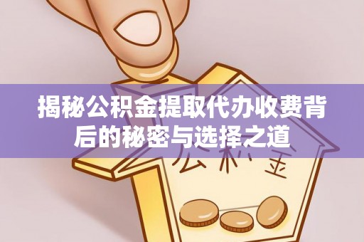 卫滨揭秘公积金提取代办收费背后的秘密与选择之道
