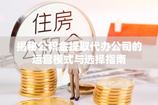 卫滨揭秘公积金提取代办公司的运营模式与选择指南