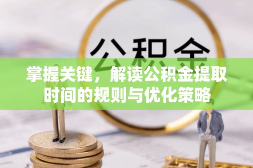 卫滨掌握关键，解读公积金提取时间的规则与优化策略