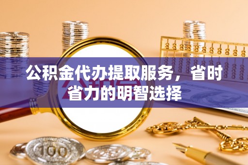 卫滨公积金代办提取服务，省时省力的明智选择