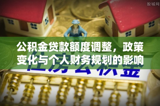 卫滨公积金贷款额度调整，政策变化与个人财务规划的影响