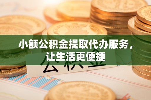 卫滨小额公积金提取代办服务，让生活更便捷