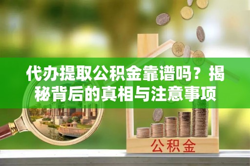 卫滨代办提取公积金靠谱吗？揭秘背后的真相与注意事项