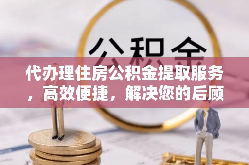 卫滨代办理住房公积金提取服务，高效便捷，解决您的后顾之忧