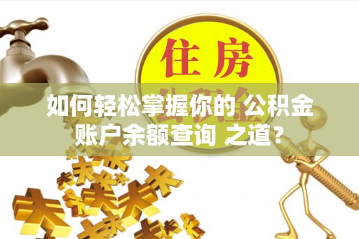 卫滨如何轻松掌握你的 公积金账户余额查询 之道？