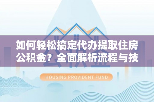 卫滨如何轻松搞定代办提取住房公积金？全面解析流程与技巧