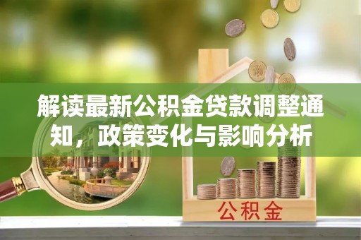 卫滨解读最新公积金贷款调整通知，政策变化与影响分析