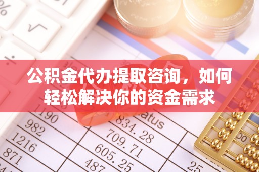 卫滨公积金代办提取咨询，如何轻松解决你的资金需求