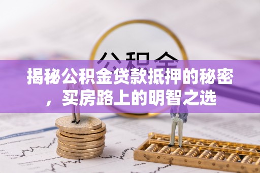 卫滨揭秘公积金贷款抵押的秘密，买房路上的明智之选