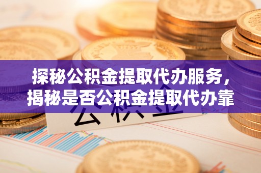 卫滨探秘公积金提取代办服务，揭秘是否公积金提取代办靠谱吗？