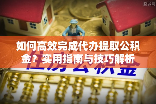 卫滨如何高效完成代办提取公积金？实用指南与技巧解析