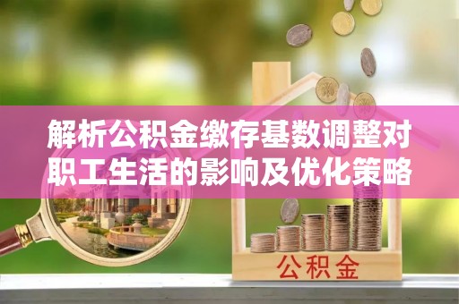 卫滨解析公积金缴存基数调整对职工生活的影响及优化策略