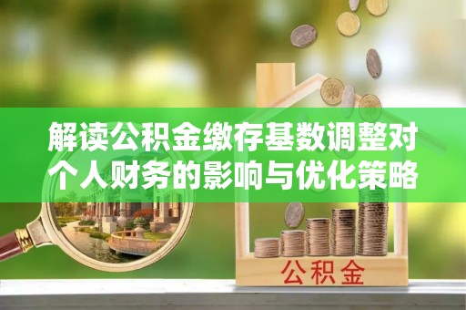 卫滨解读公积金缴存基数调整对个人财务的影响与优化策略