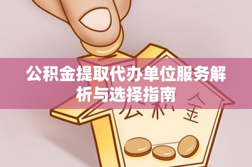 卫滨公积金提取代办单位服务解析与选择指南