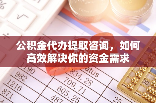 卫滨公积金代办提取咨询，如何高效解决你的资金需求