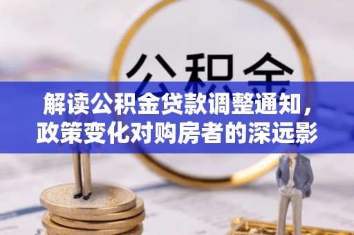 卫滨解读公积金贷款调整通知，政策变化对购房者的深远影响