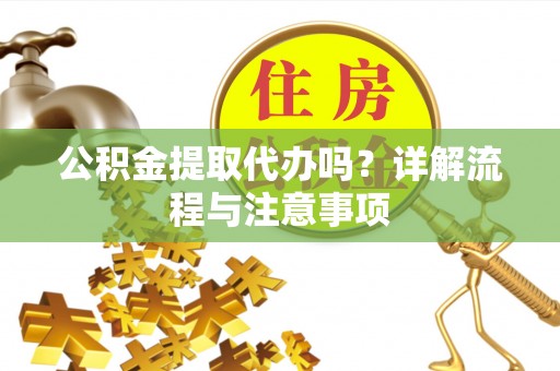 卫滨公积金提取代办吗？详解流程与注意事项