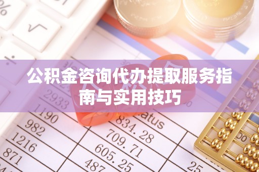 卫滨公积金咨询代办提取服务指南与实用技巧