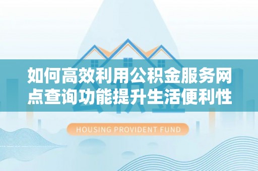 卫滨如何高效利用公积金服务网点查询功能提升生活便利性