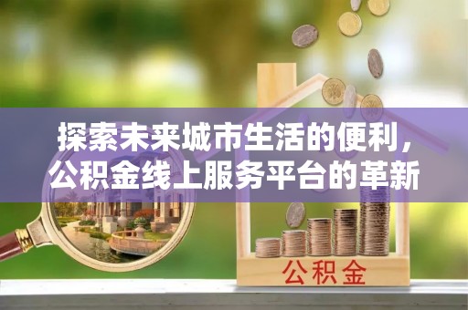 卫滨探索未来城市生活的便利，公积金线上服务平台的革新与机遇