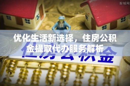 卫滨优化生活新选择，住房公积金提取代办服务解析