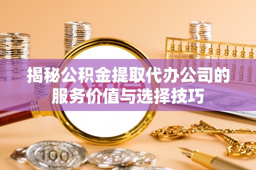 卫滨揭秘公积金提取代办公司的服务价值与选择技巧