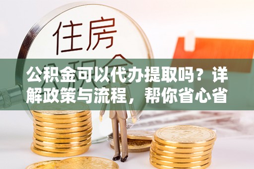 卫滨公积金可以代办提取吗？详解政策与流程，帮你省心省力