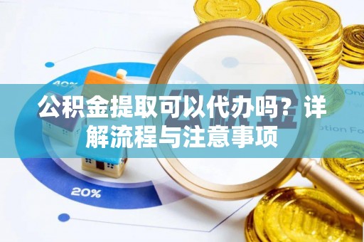 卫滨公积金提取可以代办吗？详解流程与注意事项
