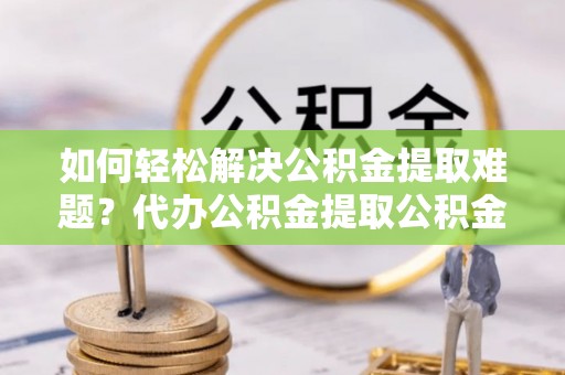 卫滨如何轻松解决公积金提取难题？代办公积金提取公积金服务详解