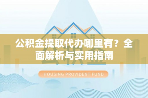 卫滨公积金提取代办哪里有？全面解析与实用指南