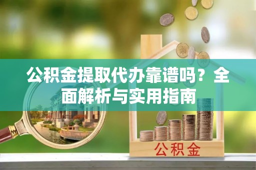 卫滨公积金提取代办靠谱吗？全面解析与实用指南