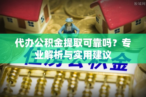 卫滨代办公积金提取可靠吗？专业解析与实用建议