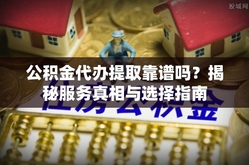 卫滨公积金代办提取靠谱吗？揭秘服务真相与选择指南
