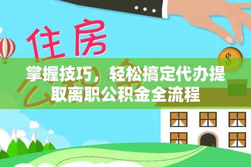 卫滨掌握技巧，轻松搞定代办提取离职公积金全流程
