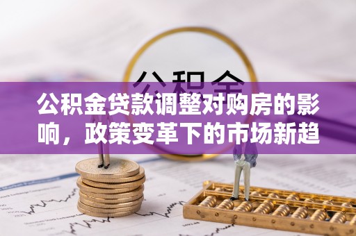 卫滨公积金贷款调整对购房的影响，政策变革下的市场新趋势