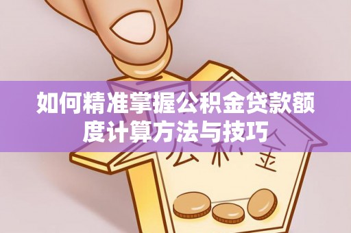 卫滨如何精准掌握公积金贷款额度计算方法与技巧